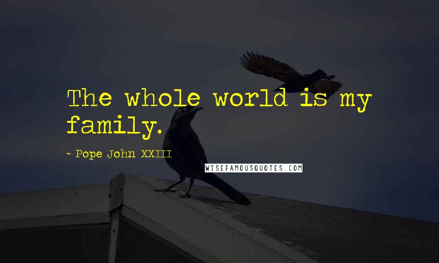 Pope John XXIII Quotes: The whole world is my family.