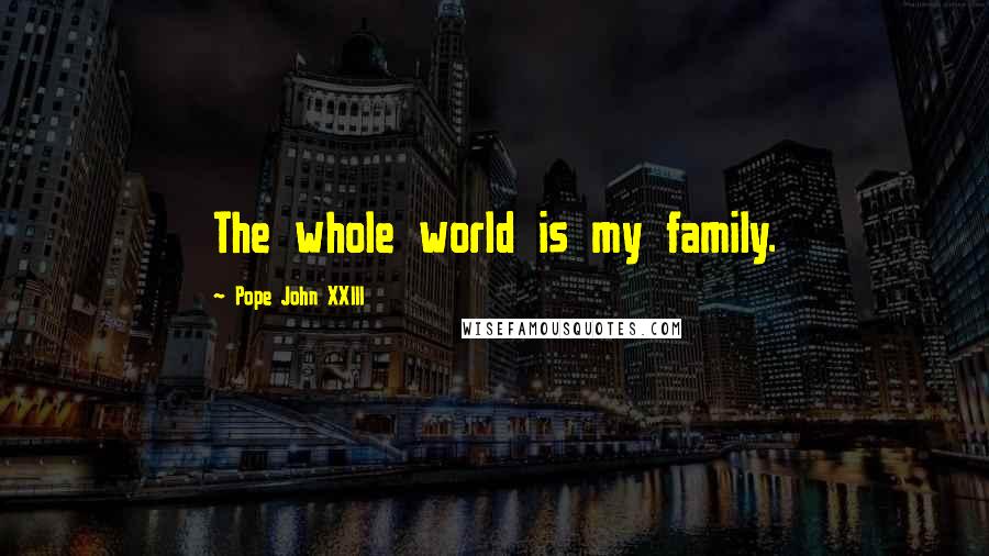 Pope John XXIII Quotes: The whole world is my family.