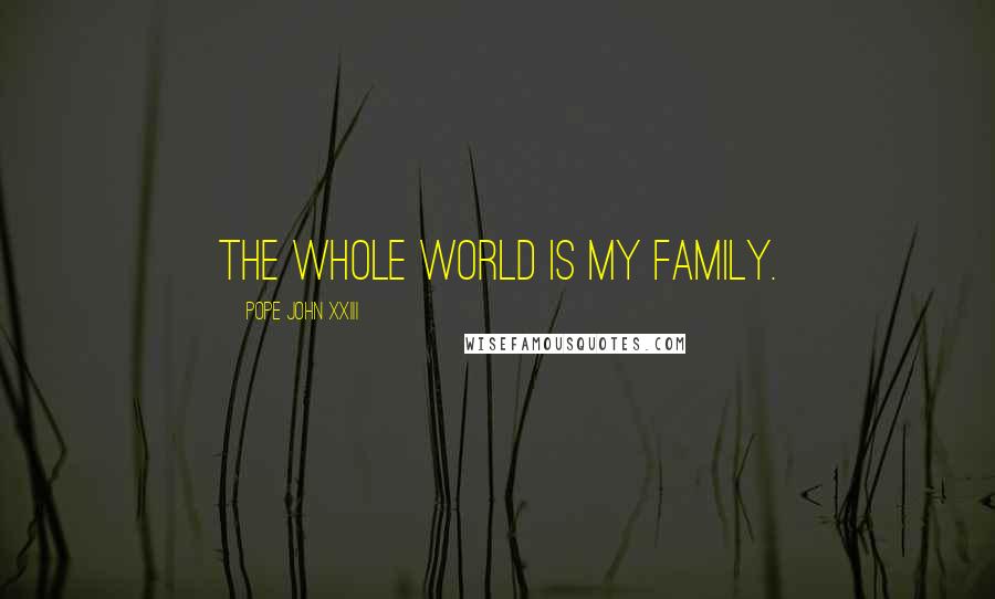 Pope John XXIII Quotes: The whole world is my family.
