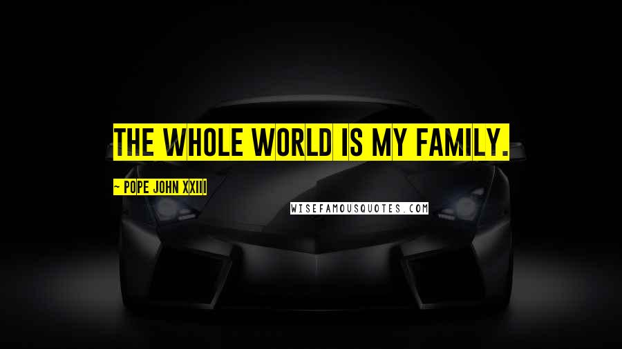 Pope John XXIII Quotes: The whole world is my family.