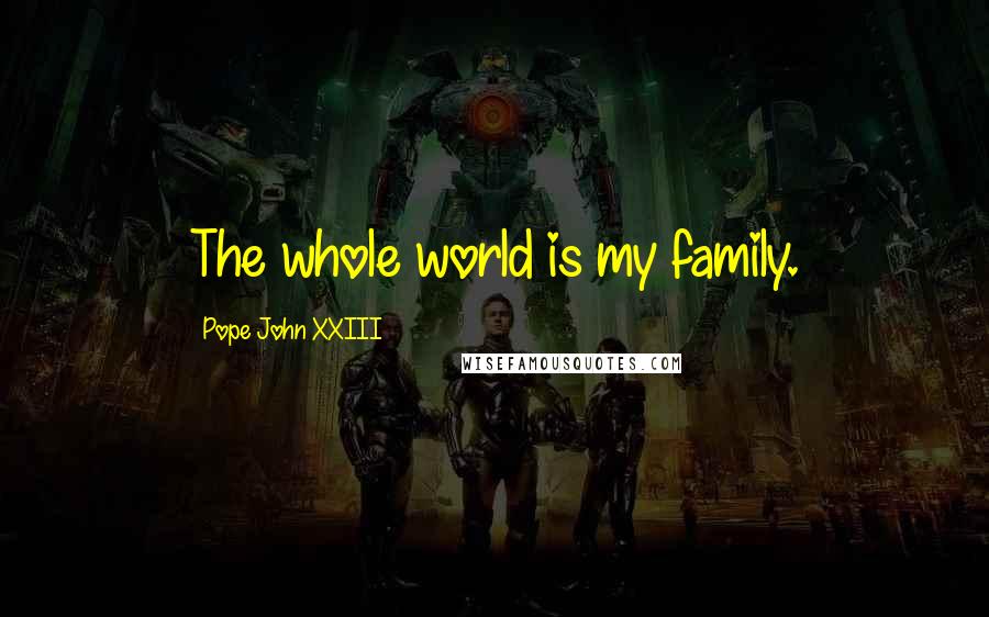 Pope John XXIII Quotes: The whole world is my family.
