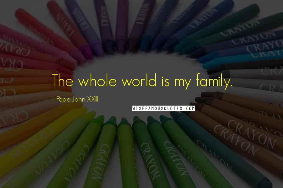 Pope John XXIII Quotes: The whole world is my family.