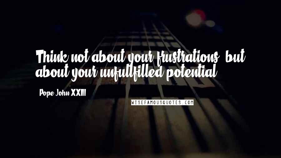 Pope John XXIII Quotes: Think not about your frustrations, but about your unfullfilled potential.