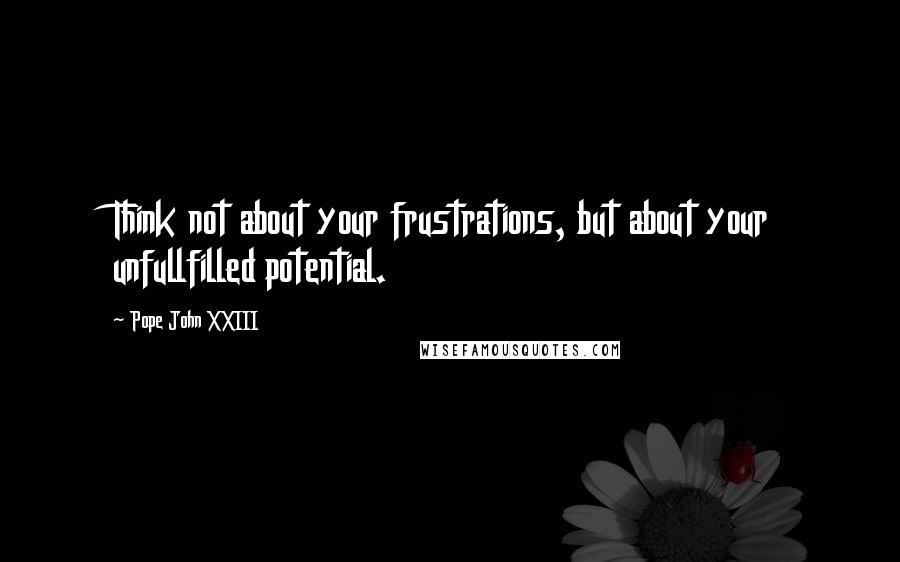 Pope John XXIII Quotes: Think not about your frustrations, but about your unfullfilled potential.