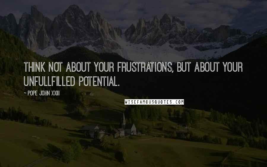 Pope John XXIII Quotes: Think not about your frustrations, but about your unfullfilled potential.