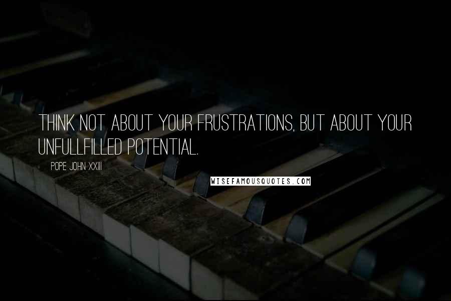 Pope John XXIII Quotes: Think not about your frustrations, but about your unfullfilled potential.