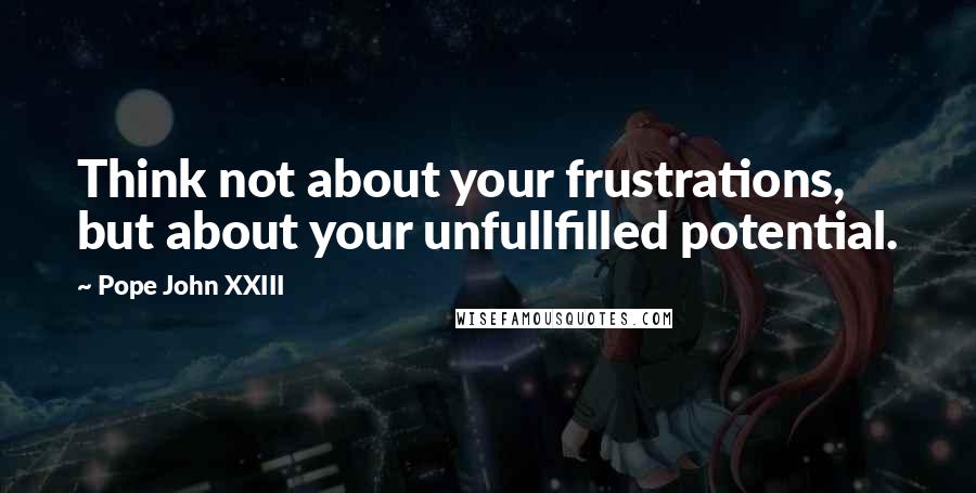 Pope John XXIII Quotes: Think not about your frustrations, but about your unfullfilled potential.