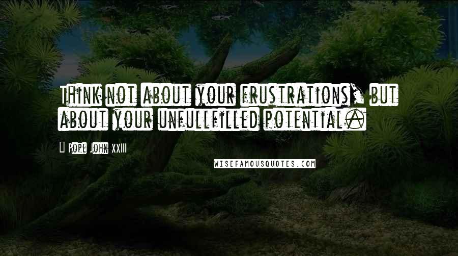 Pope John XXIII Quotes: Think not about your frustrations, but about your unfullfilled potential.