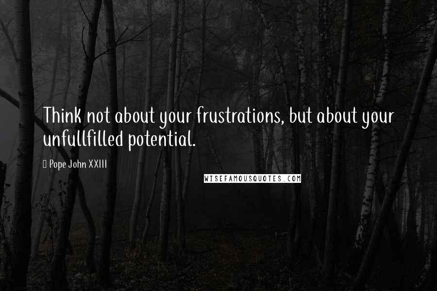 Pope John XXIII Quotes: Think not about your frustrations, but about your unfullfilled potential.