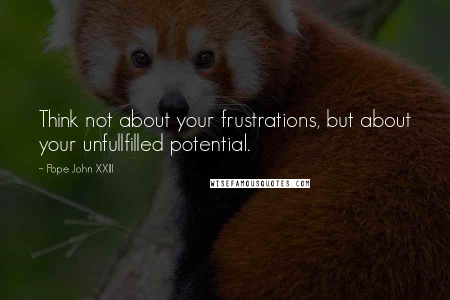 Pope John XXIII Quotes: Think not about your frustrations, but about your unfullfilled potential.