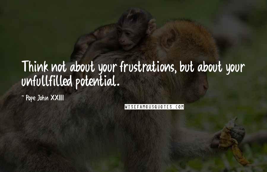 Pope John XXIII Quotes: Think not about your frustrations, but about your unfullfilled potential.