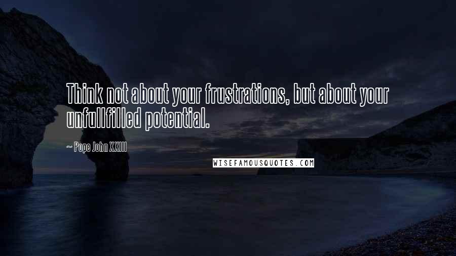 Pope John XXIII Quotes: Think not about your frustrations, but about your unfullfilled potential.