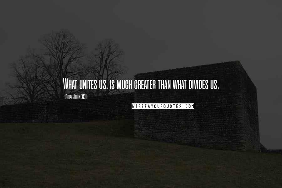 Pope John XXIII Quotes: What unites us, is much greater than what divides us.