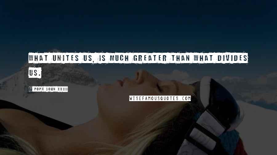 Pope John XXIII Quotes: What unites us, is much greater than what divides us.