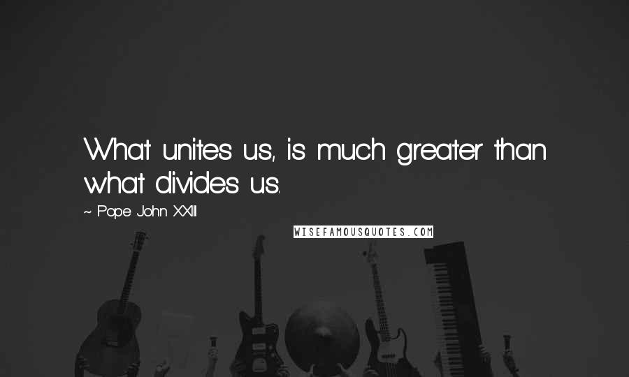 Pope John XXIII Quotes: What unites us, is much greater than what divides us.