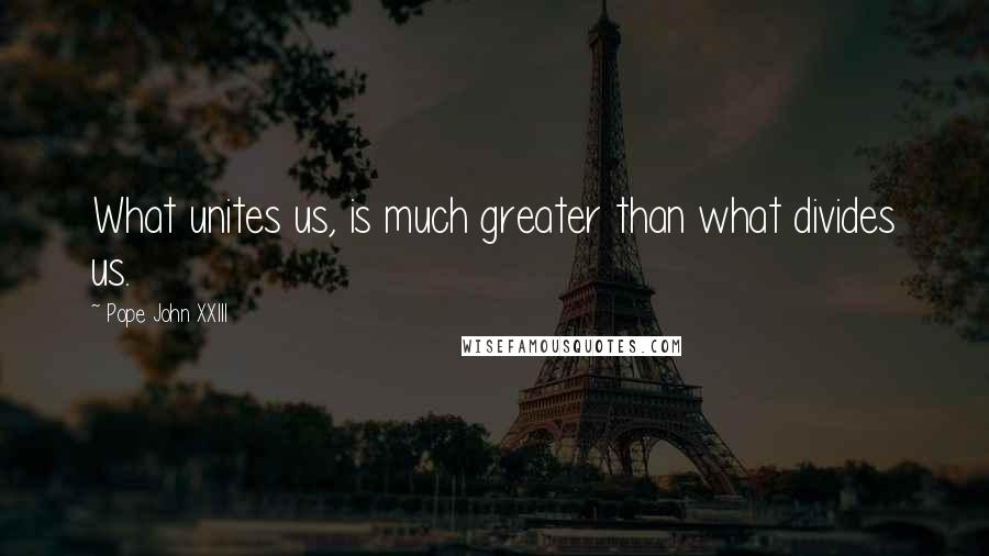 Pope John XXIII Quotes: What unites us, is much greater than what divides us.