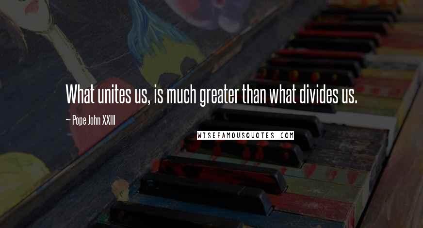 Pope John XXIII Quotes: What unites us, is much greater than what divides us.