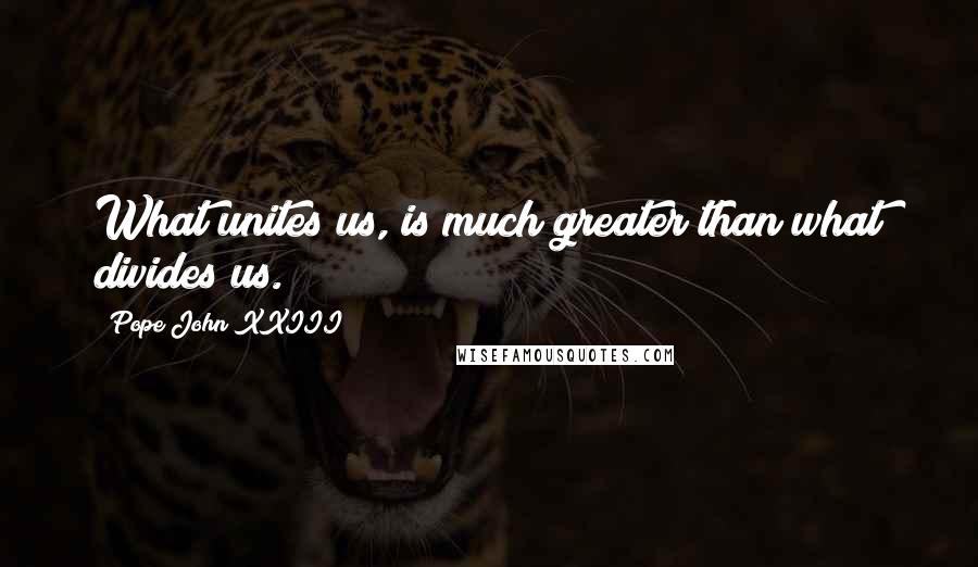 Pope John XXIII Quotes: What unites us, is much greater than what divides us.
