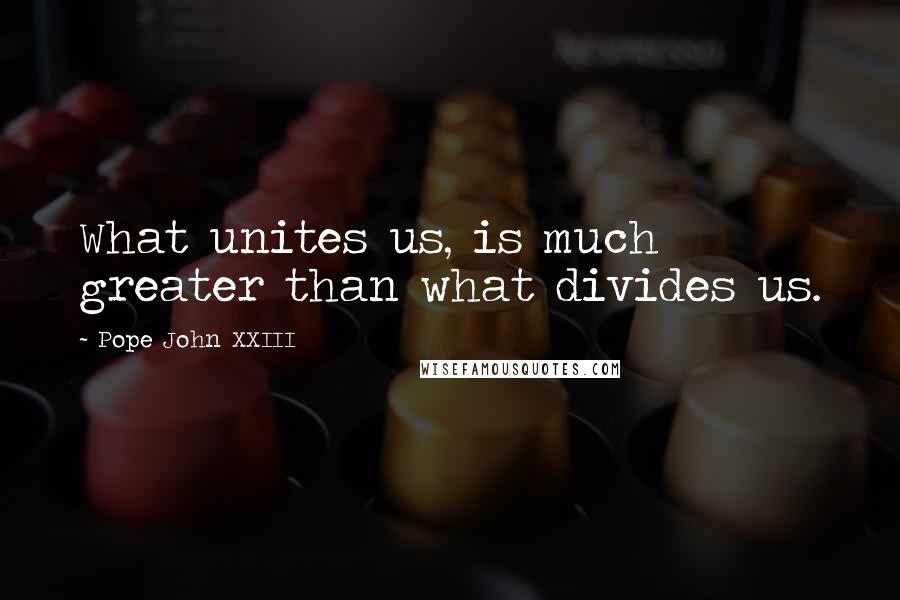 Pope John XXIII Quotes: What unites us, is much greater than what divides us.