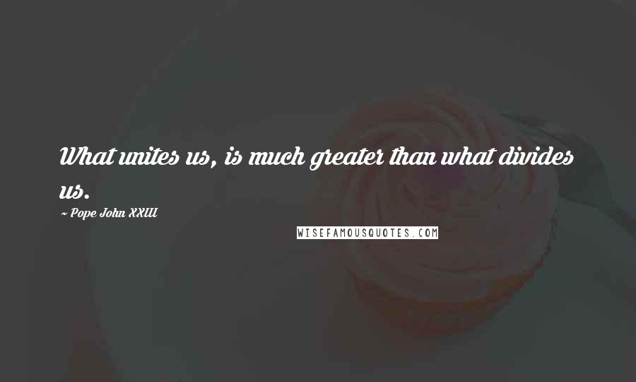 Pope John XXIII Quotes: What unites us, is much greater than what divides us.
