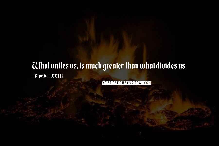Pope John XXIII Quotes: What unites us, is much greater than what divides us.