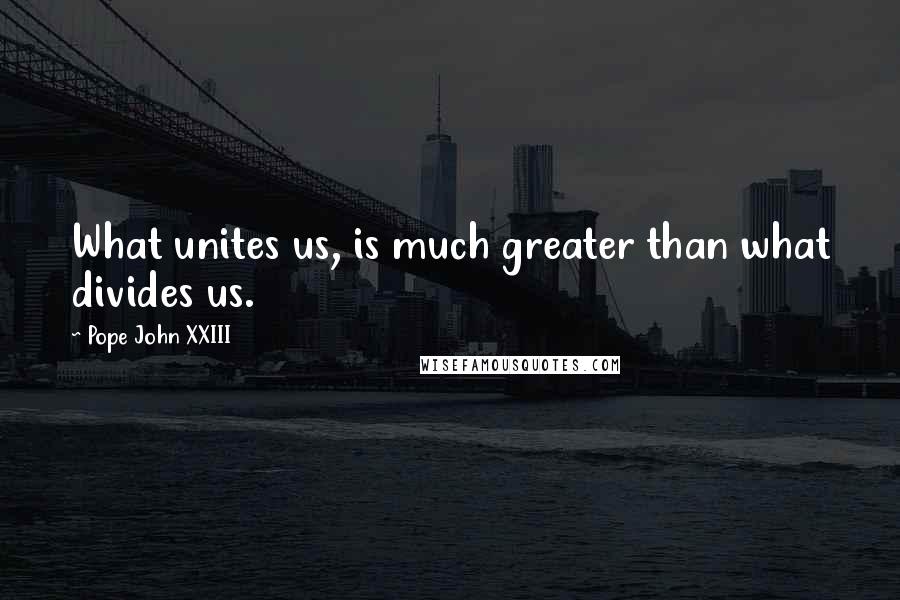 Pope John XXIII Quotes: What unites us, is much greater than what divides us.