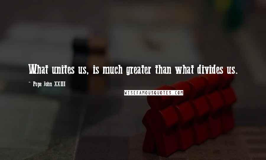 Pope John XXIII Quotes: What unites us, is much greater than what divides us.