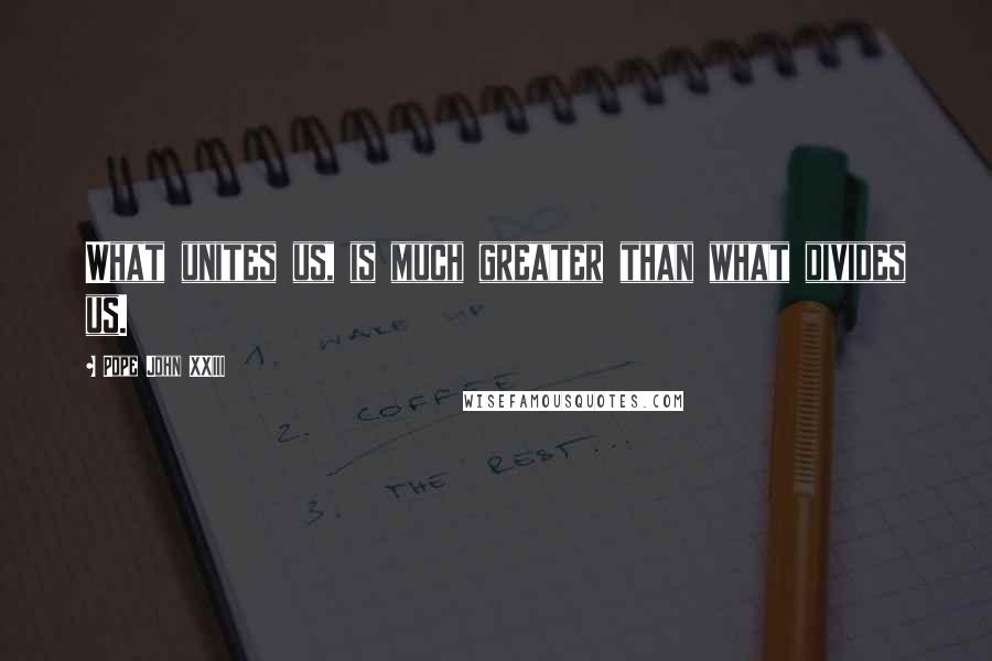 Pope John XXIII Quotes: What unites us, is much greater than what divides us.