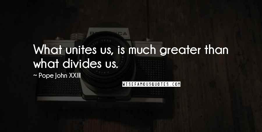 Pope John XXIII Quotes: What unites us, is much greater than what divides us.