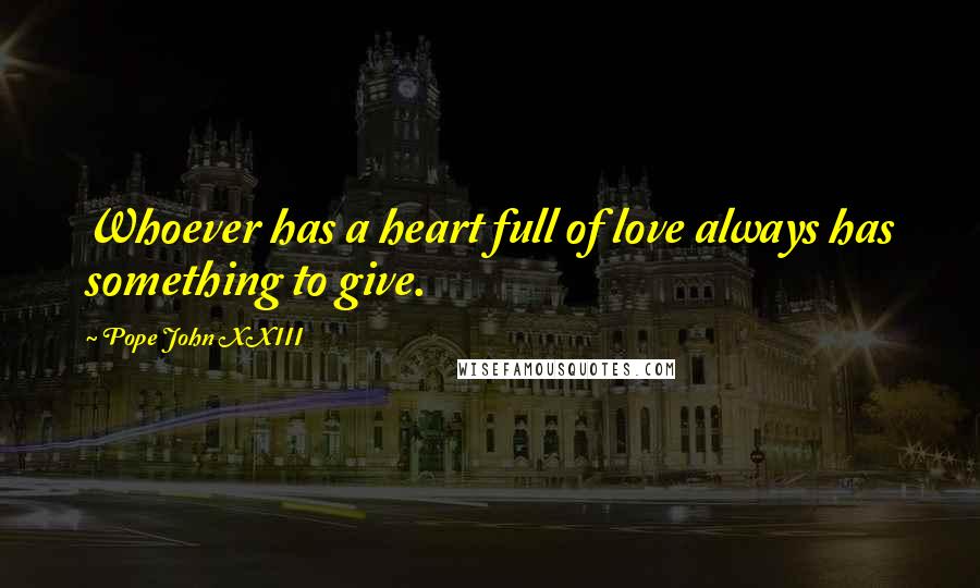 Pope John XXIII Quotes: Whoever has a heart full of love always has something to give.