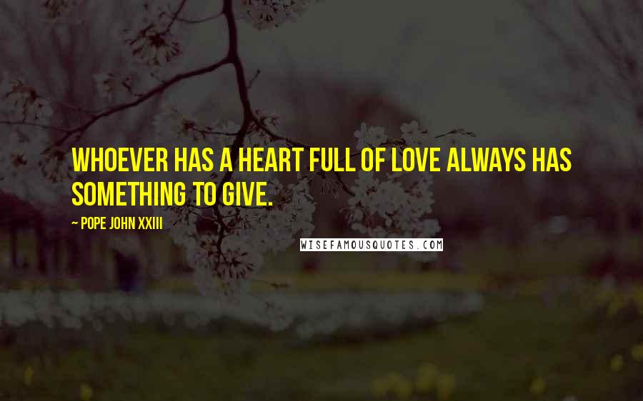 Pope John XXIII Quotes: Whoever has a heart full of love always has something to give.