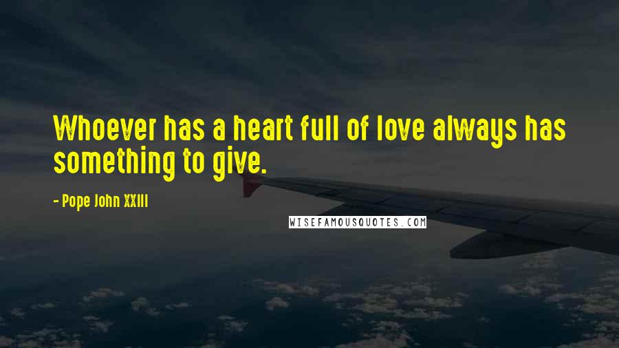 Pope John XXIII Quotes: Whoever has a heart full of love always has something to give.