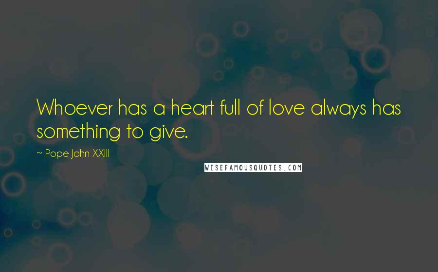 Pope John XXIII Quotes: Whoever has a heart full of love always has something to give.