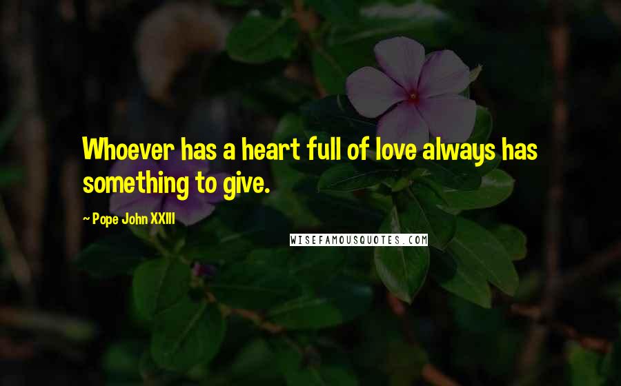 Pope John XXIII Quotes: Whoever has a heart full of love always has something to give.