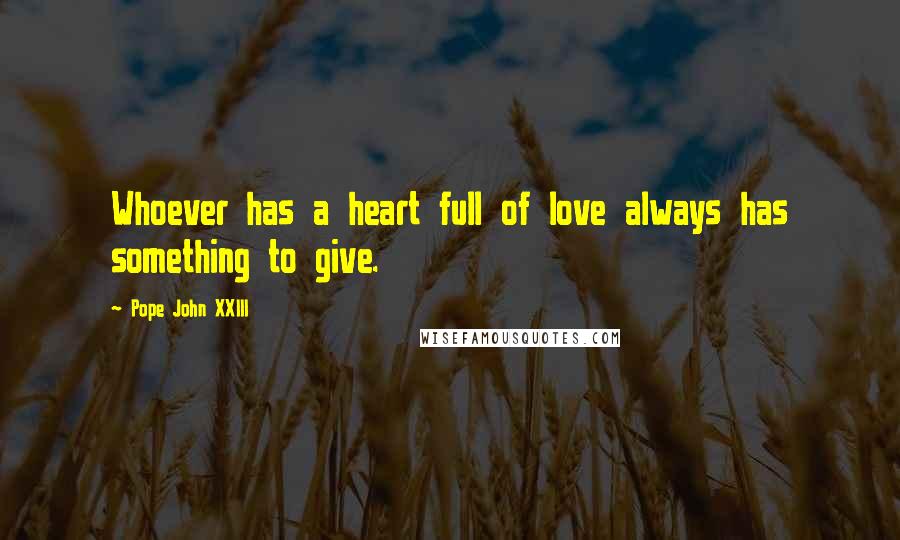 Pope John XXIII Quotes: Whoever has a heart full of love always has something to give.