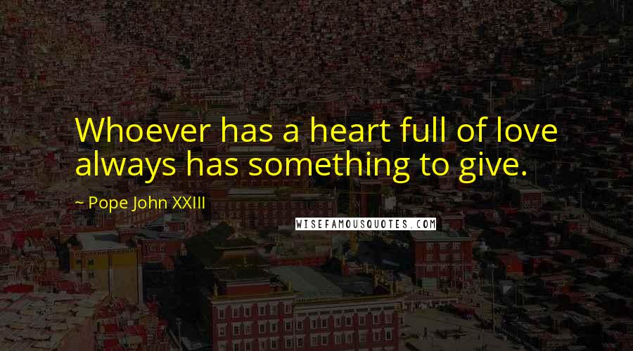 Pope John XXIII Quotes: Whoever has a heart full of love always has something to give.