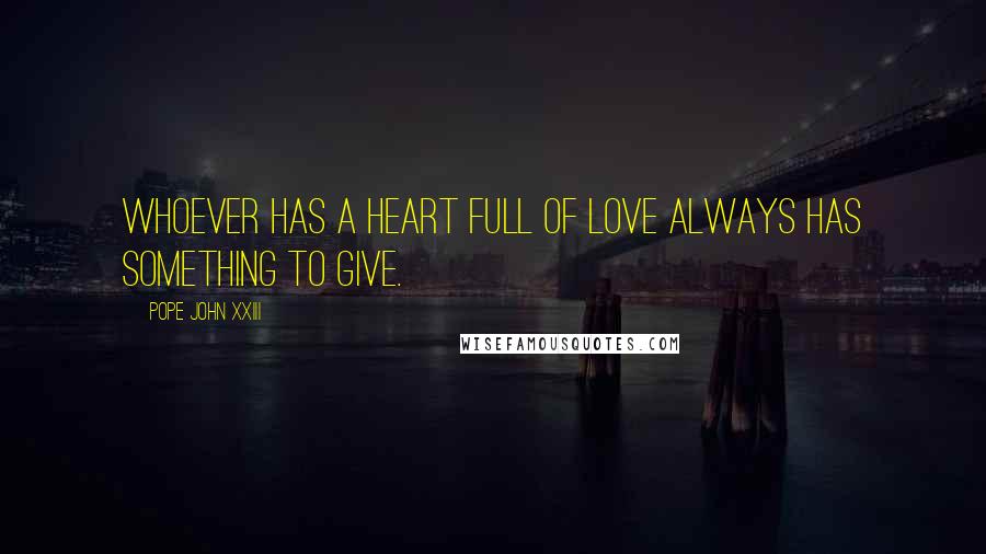 Pope John XXIII Quotes: Whoever has a heart full of love always has something to give.