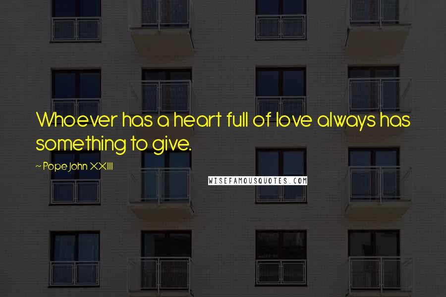 Pope John XXIII Quotes: Whoever has a heart full of love always has something to give.
