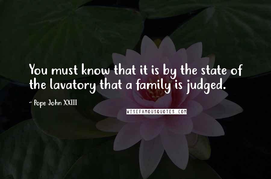 Pope John XXIII Quotes: You must know that it is by the state of the lavatory that a family is judged.