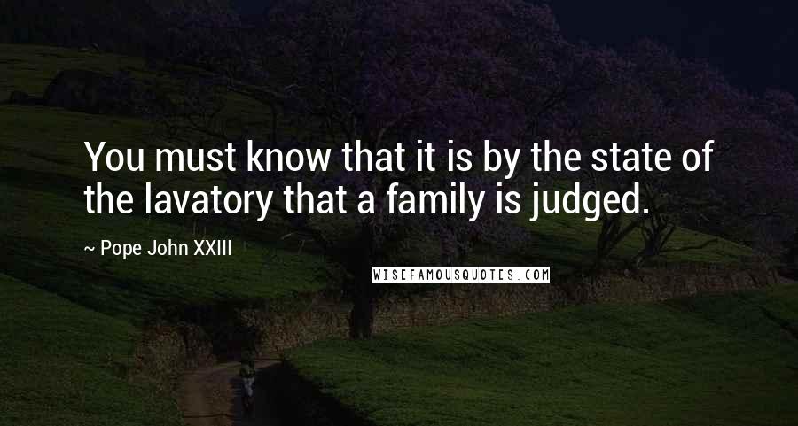 Pope John XXIII Quotes: You must know that it is by the state of the lavatory that a family is judged.