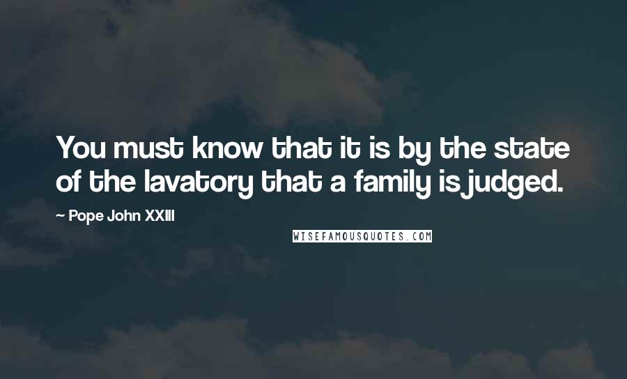 Pope John XXIII Quotes: You must know that it is by the state of the lavatory that a family is judged.