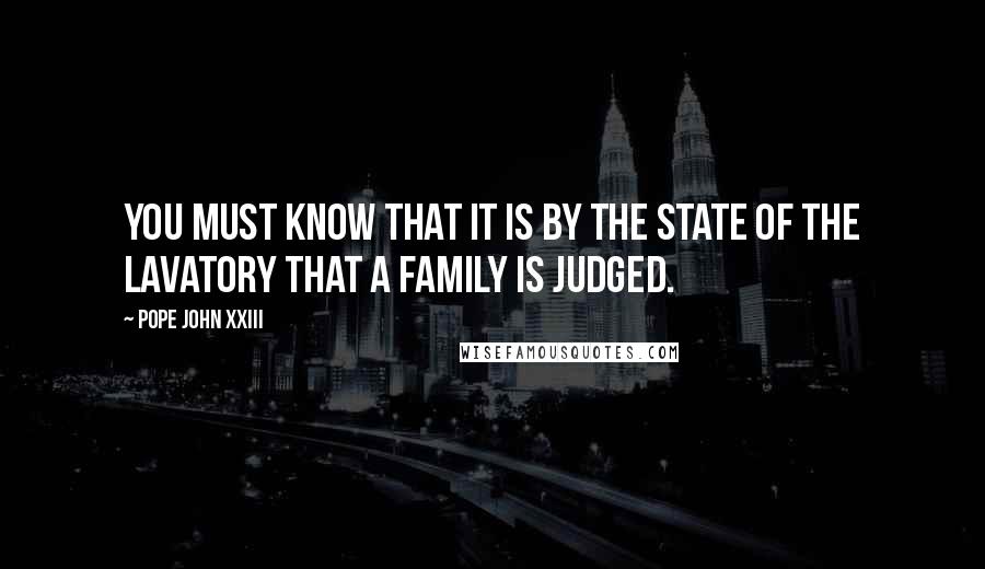 Pope John XXIII Quotes: You must know that it is by the state of the lavatory that a family is judged.