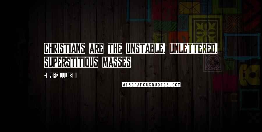 Pope Julius II Quotes: Christians are the unstable, unlettered, superstitious masses