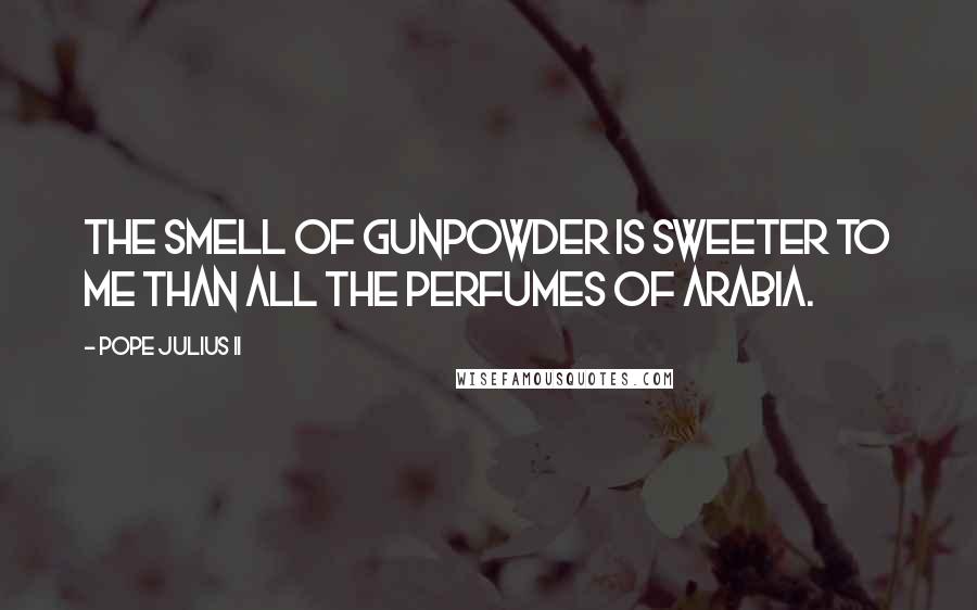 Pope Julius II Quotes: The smell of gunpowder is sweeter to me than all the perfumes of Arabia.