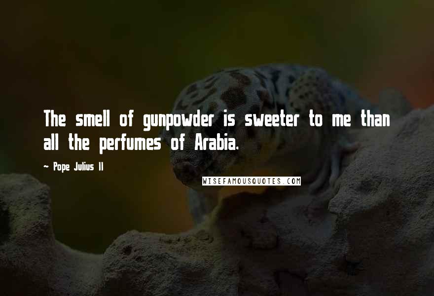 Pope Julius II Quotes: The smell of gunpowder is sweeter to me than all the perfumes of Arabia.