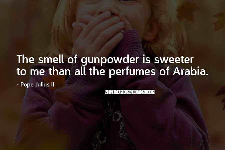 Pope Julius II Quotes: The smell of gunpowder is sweeter to me than all the perfumes of Arabia.