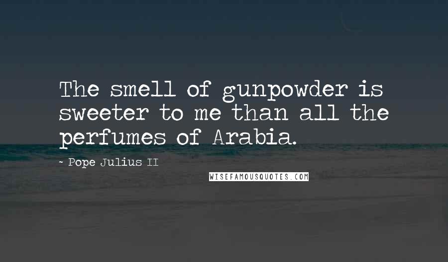 Pope Julius II Quotes: The smell of gunpowder is sweeter to me than all the perfumes of Arabia.