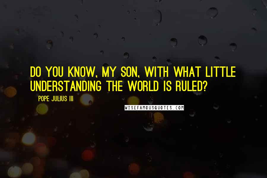Pope Julius III Quotes: Do you know, my son, with what little understanding the world is ruled?