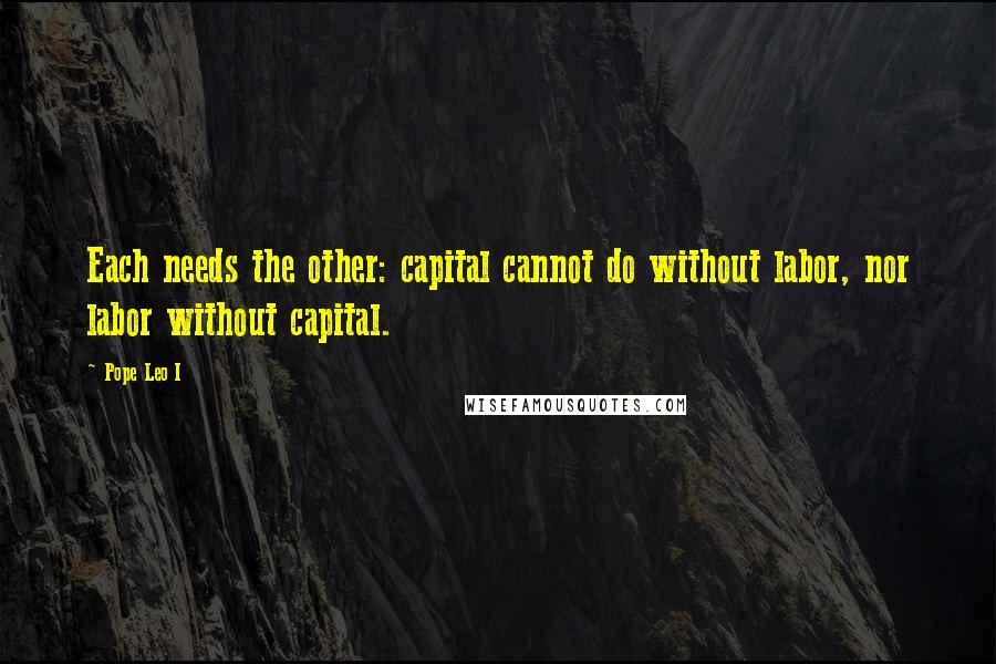 Pope Leo I Quotes: Each needs the other: capital cannot do without labor, nor labor without capital.