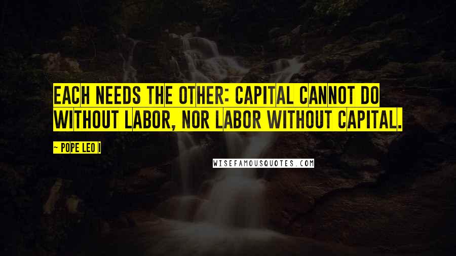 Pope Leo I Quotes: Each needs the other: capital cannot do without labor, nor labor without capital.
